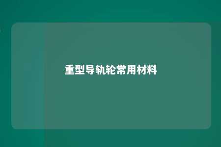 重型导轨轮常用材料 