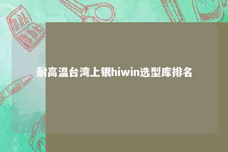 耐高温台湾上银hiwin选型库排名 